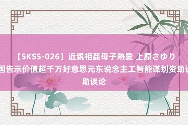 【SKSS-026】近親相姦母子熱愛 上原さゆり 英国告示价值超千万好意思元东说念主工智能谋划资助谈论