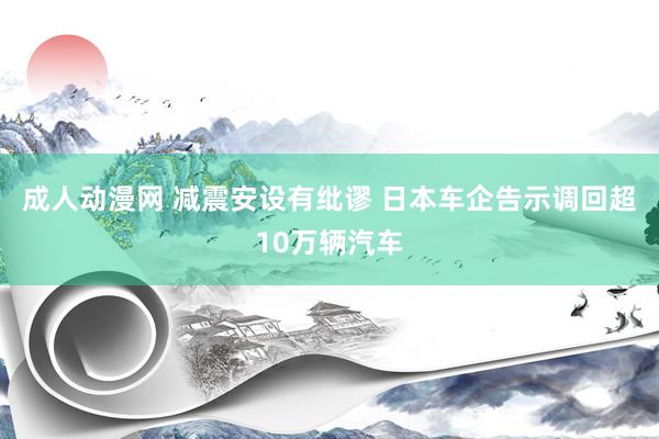 成人动漫网 减震安设有纰谬 日本车企告示调回超10万辆汽车