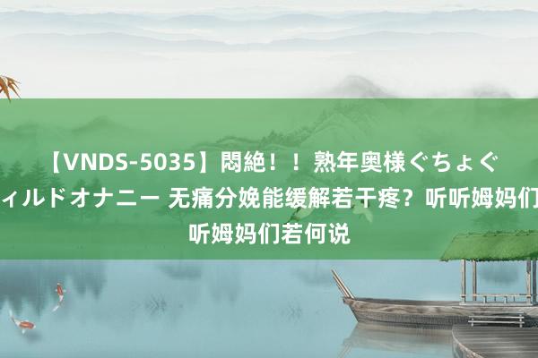 【VNDS-5035】悶絶！！熟年奥様ぐちょぐちょディルドオナニー 无痛分娩能缓解若干疼？听听姆妈们若何说