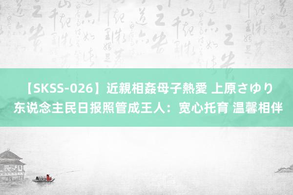 【SKSS-026】近親相姦母子熱愛 上原さゆり 东说念主民日报照管成王人：宽心托育 温馨相伴