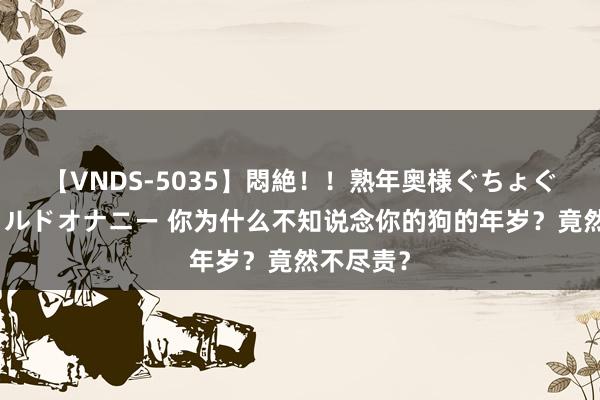 【VNDS-5035】悶絶！！熟年奥様ぐちょぐちょディルドオナニー 你为什么不知说念你的狗的年岁？竟然不尽责？