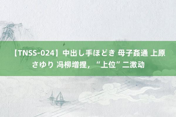 【TNSS-024】中出し手ほどき 母子姦通 上原さゆり 冯柳增捏，“上位”二激动