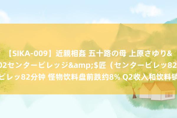 【SIKA-009】近親相姦 五十路の母 上原さゆり</a>2009-04-02センタービレッジ&$匠（センタービレッ82分钟 怪物饮料盘前跌约8% Q2收入和饮料销量增长放缓且不足预期