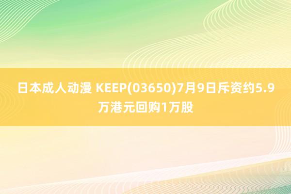 日本成人动漫 KEEP(03650)7月9日斥资约5.9万港元回购1万股