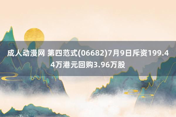 成人动漫网 第四范式(06682)7月9日斥资199.44万港元回购3.96万股