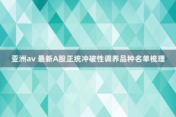 亚洲av 最新A股正统冲破性调养品种名单梳理