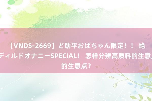 【VNDS-2669】ど助平おばちゃん限定！！ 絶頂ディルドオナニーSPECIAL！ 怎样分辨高质料的生意点？