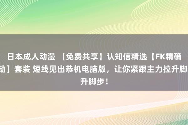 日本成人动漫 【免费共享】认知信精选【FK精确开动】套装 短线见出恭机电脑版，让你紧跟主力拉升脚步！