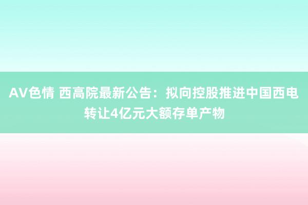 AV色情 西高院最新公告：拟向控股推进中国西电转让4亿元大额存单产物