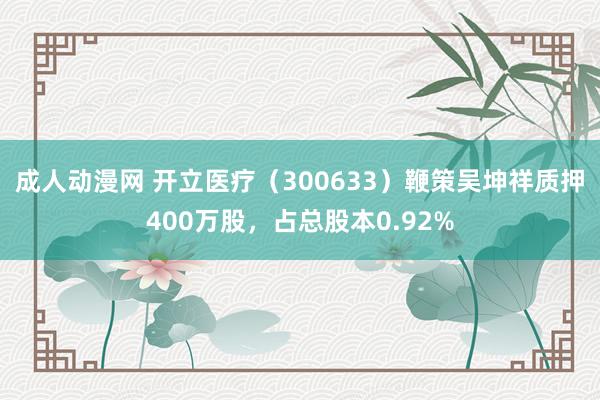 成人动漫网 开立医疗（300633）鞭策吴坤祥质押400万股，占总股本0.92%