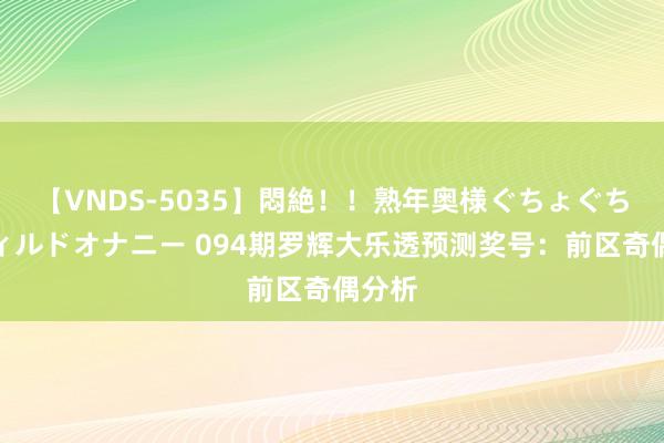 【VNDS-5035】悶絶！！熟年奥様ぐちょぐちょディルドオナニー 094期罗辉大乐透预测奖号：前区奇偶分析