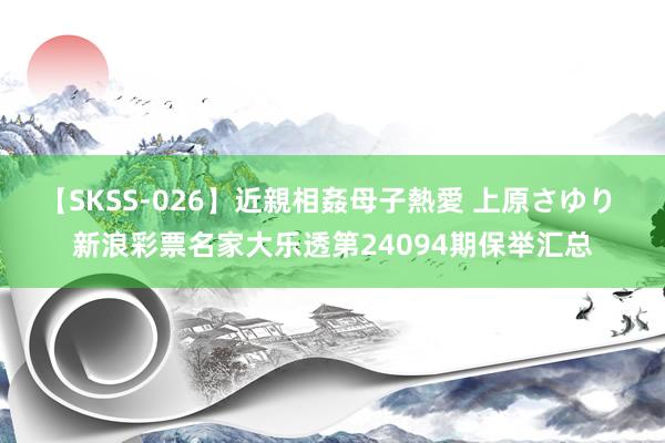 【SKSS-026】近親相姦母子熱愛 上原さゆり 新浪彩票名家大乐透第24094期保举汇总