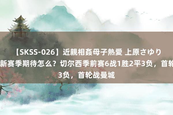 【SKSS-026】近親相姦母子熱愛 上原さゆり 车迷对新赛季期待怎么？切尔西季前赛6战1胜2平3负，首轮战曼城