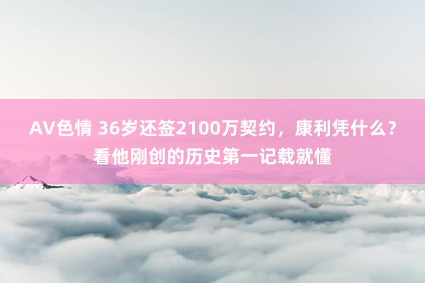 AV色情 36岁还签2100万契约，康利凭什么？看他刚创的历史第一记载就懂