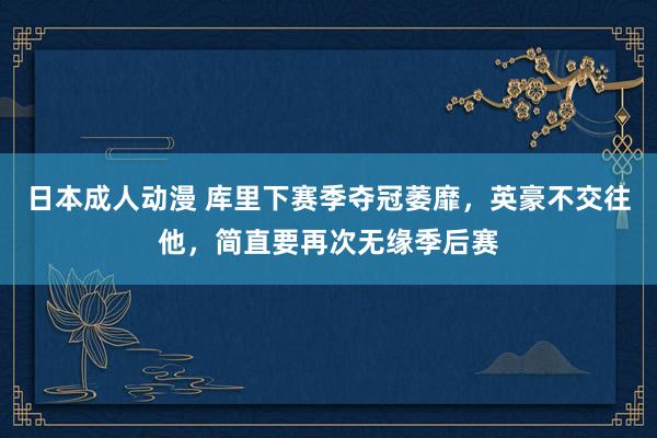 日本成人动漫 库里下赛季夺冠萎靡，英豪不交往他，简直要再次无缘季后赛