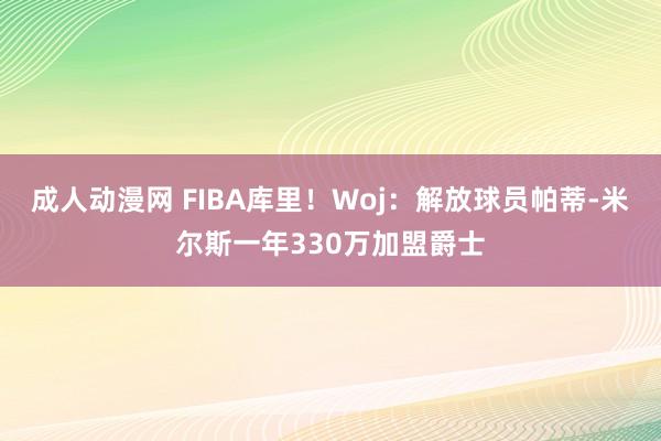 成人动漫网 FIBA库里！Woj：解放球员帕蒂-米尔斯一年330万加盟爵士