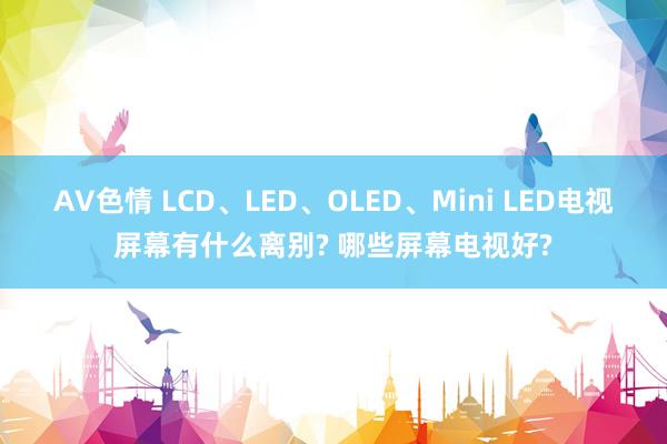 AV色情 LCD、LED、OLED、Mini LED电视屏幕有什么离别? 哪些屏幕电视好?