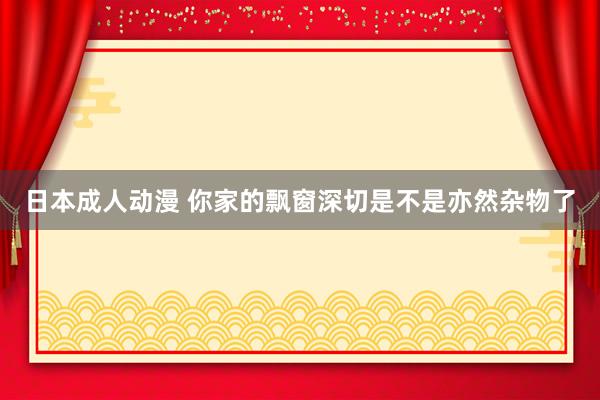 日本成人动漫 你家的飘窗深切是不是亦然杂物了