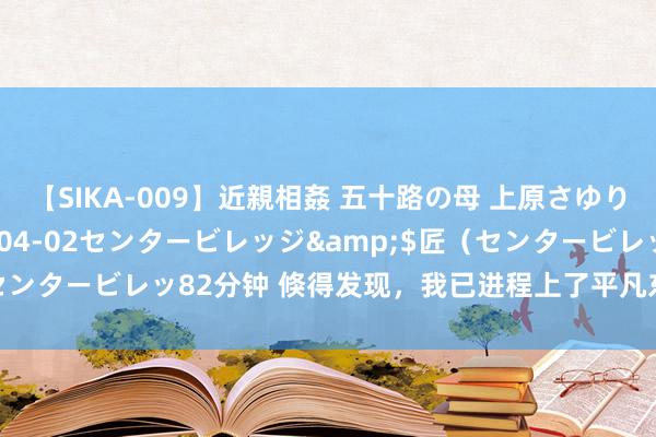 【SIKA-009】近親相姦 五十路の母 上原さゆり</a>2009-04-02センタービレッジ&$匠（センタービレッ82分钟 倏得发现，我已进程上了平凡东谈主里最佳的生涯