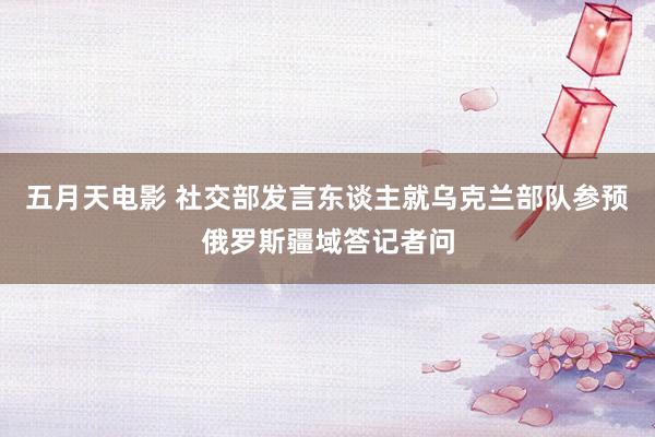 五月天电影 社交部发言东谈主就乌克兰部队参预俄罗斯疆域答记者问