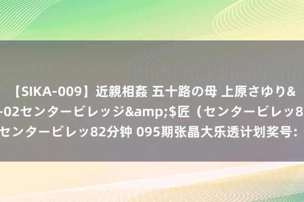 【SIKA-009】近親相姦 五十路の母 上原さゆり</a>2009-04-02センタービレッジ&$匠（センタービレッ82分钟 095期张晶大乐透计划奖号：前区重号分析