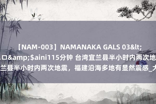 【NAM-003】NAMANAKA GALS 03</a>2010-08-27ピエロ&$aini115分钟 台湾宜兰县半小时内两次地震，福建沿海多地有显然震感_大皖新闻 | 安徽网