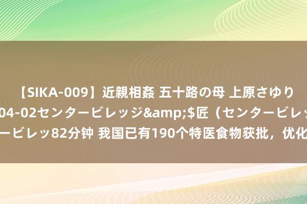 【SIKA-009】近親相姦 五十路の母 上原さゆり</a>2009-04-02センタービレッジ&$匠（センタービレッ82分钟 我国已有190个特医食物获批，优化审批保险阴事病患者需要