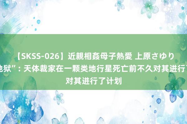 【SKSS-026】近親相姦母子熱愛 上原さゆり “热地狱”: 天体裁家在一颗类地行星死亡前不久对其进行了计划