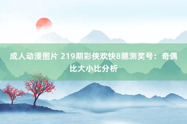 成人动漫图片 219期彩侠欢快8臆测奖号：奇偶比大小比分析