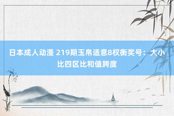 日本成人动漫 219期玉帛适意8权衡奖号：大小比四区比和值跨度