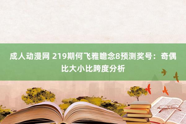 成人动漫网 219期何飞雅瞻念8预测奖号：奇偶比大小比跨度分析