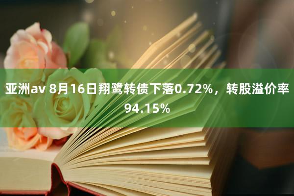 亚洲av 8月16日翔鹭转债下落0.72%，转股溢价率94.15%