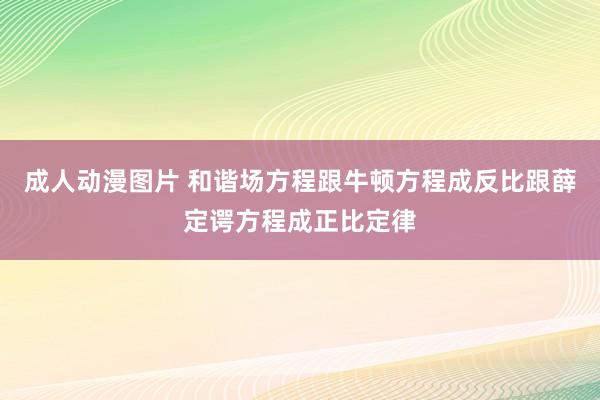 成人动漫图片 和谐场方程跟牛顿方程成反比跟薛定谔方程成正比定律