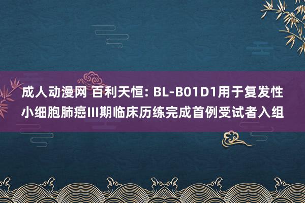 成人动漫网 百利天恒: BL-B01D1用于复发性小细胞肺癌III期临床历练完成首例受试者入组