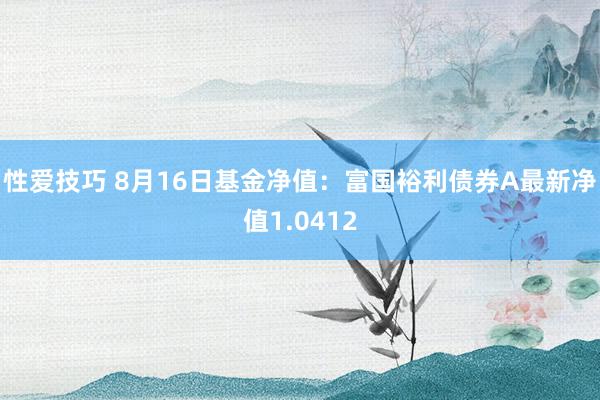 性爱技巧 8月16日基金净值：富国裕利债券A最新净值1.0412