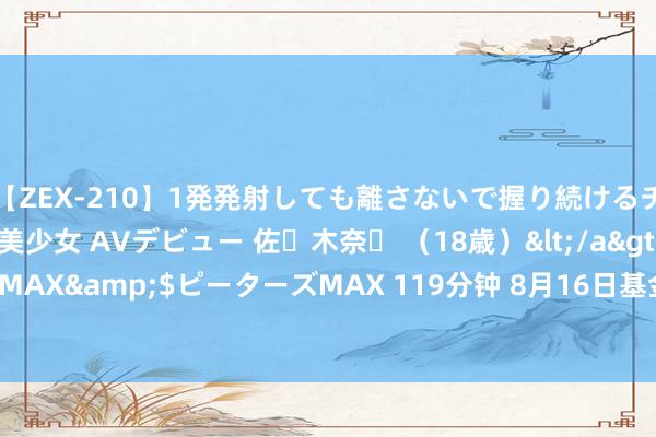 【ZEX-210】1発発射しても離さないで握り続けるチ○ポ大好きパイパン美少女 AVデビュー 佐々木奈々 （18歳）</a>2014-01-15ピーターズMAX&$ピーターズMAX 119分钟 8月16日基金净值：华安考究生计搀和A最新净值1.1797