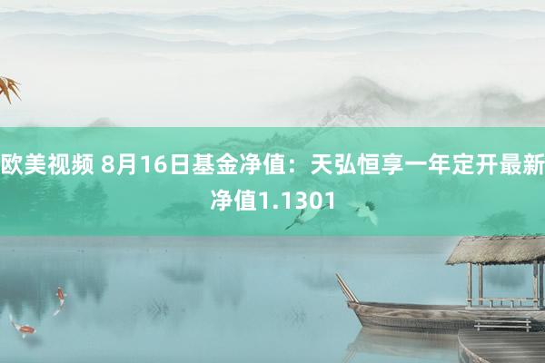 欧美视频 8月16日基金净值：天弘恒享一年定开最新净值1.1301