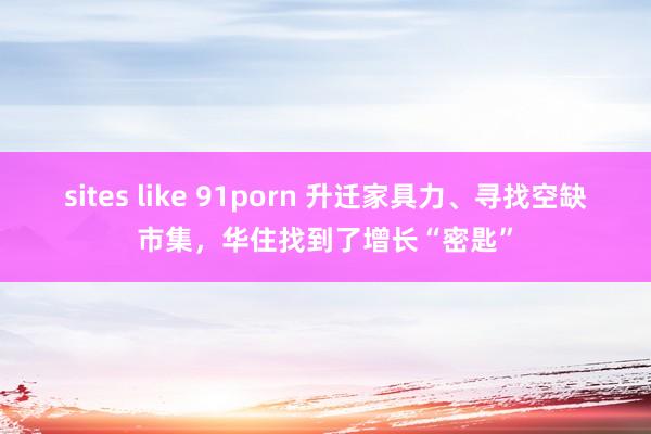 sites like 91porn 升迁家具力、寻找空缺市集，华住找到了增长“密匙”