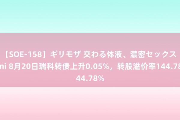 【SOE-158】ギリモザ 交わる体液、濃密セックス Ami 8月20日瑞科转债上升0.05%，转股溢价率144.78%