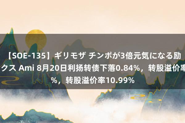 【SOE-135】ギリモザ チンポが3倍元気になる励ましセックス Ami 8月20日利扬转债下落0.84%，转股溢价率10.99%