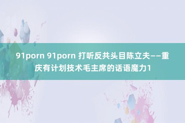 91porn 91porn 打听反共头目陈立夫——重庆有计划技术毛主席的话语魔力1