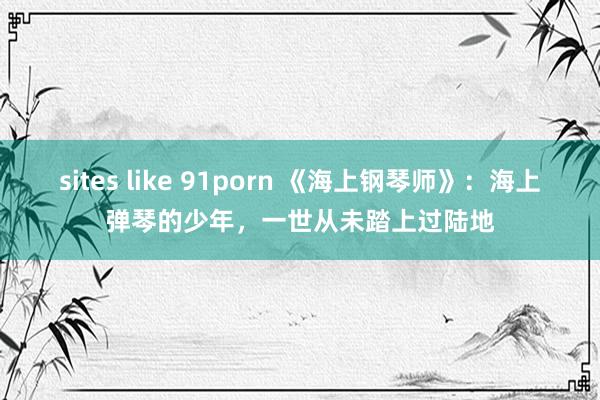 sites like 91porn 《海上钢琴师》：海上弹琴的少年，一世从未踏上过陆地