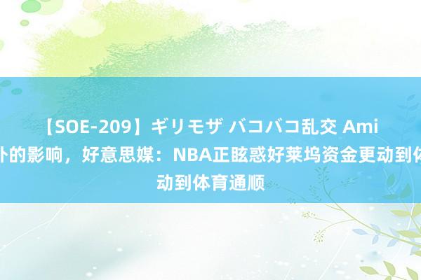 【SOE-209】ギリモザ バコバコ乱交 Ami 预感以外的影响，好意思媒：NBA正眩惑好莱坞资金更动到体育通顺