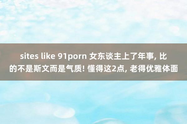 sites like 91porn 女东谈主上了年事， 比的不是斯文而是气质! 懂得这2点， 老得优雅体面