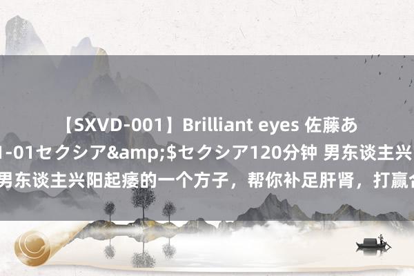 【SXVD-001】Brilliant eyes 佐藤あい</a>2006-11-01セクシア&$セクシア120分钟 男东谈主兴阳起痿的一个方子，帮你补足肝肾，打赢合手久战，兴阳起痿汤：