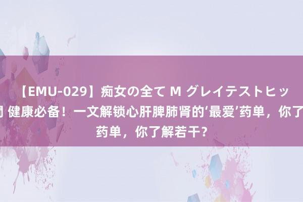 【EMU-029】痴女の全て M グレイテストヒッツ 4時間 健康必备！一文解锁心肝脾肺肾的‘最爱’药单，你了解若干？