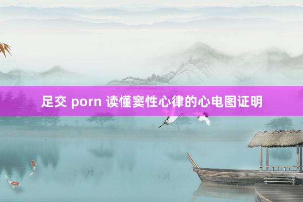 足交 porn 读懂窦性心律的心电图证明