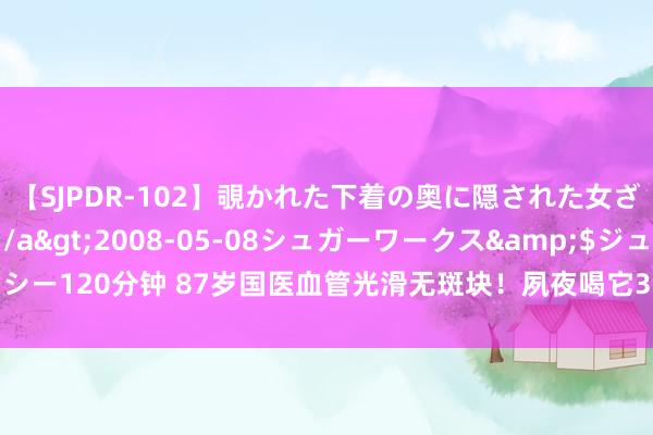 【SJPDR-102】覗かれた下着の奥に隠された女ざかりのエロス</a>2008-05-08シュガーワークス&$ジューシー120分钟 87岁国医血管光滑无斑块！夙夜喝它30年，黄芪 它泡水喝，三高辨别你