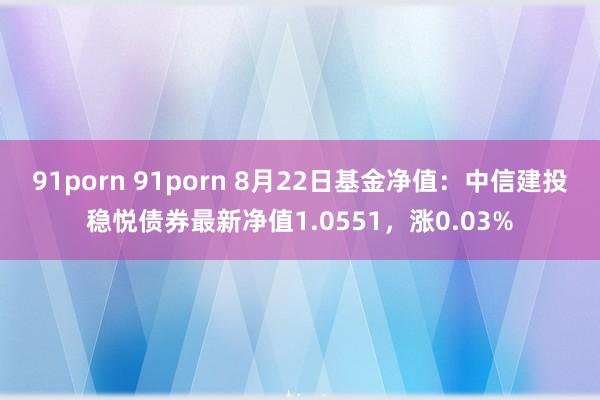 91porn 91porn 8月22日基金净值：中信建投稳悦债券最新净值1.0551，涨0.03%