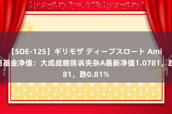 【SOE-125】ギリモザ ディープスロート Ami 8月22日基金净值：大成战略陈诉夹杂A最新净值1.0781，跌0.81%